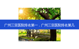 广州三亚医院 *** ，广州三亚医院排名第几