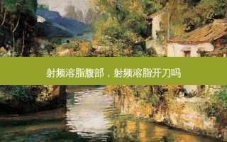射频溶脂腹部，射频溶脂开刀吗