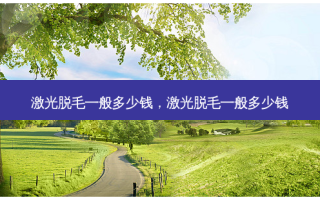 激光脱毛一般多少钱，激光脱毛一般多少钱