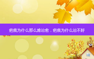 疤痕为什么那么难 *** ，疤痕为什么治不好
