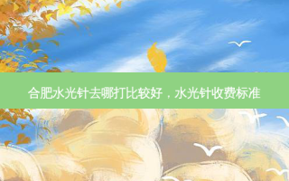 合肥水光针去哪打比较好，水光针收费标准
