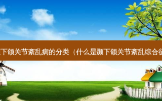 颞下颌关节紊乱病的分类（什么是颞下颌关节紊乱综合征）