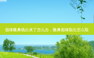 假体隆鼻线出来了怎么办，隆鼻假体取出怎么取