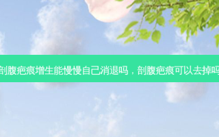剖腹疤痕增生能慢慢自己消退吗，剖腹疤痕可以去掉吗
