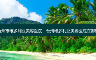 台州市维多利亚美容医院，台州维多利亚美容医院在哪里