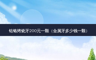 钴铬烤瓷牙200元一颗（金属牙多少钱一颗）
