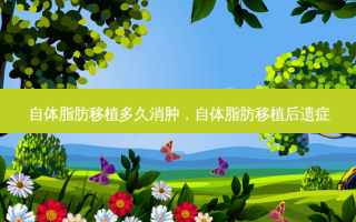 自体脂肪移植多久消肿，自体脂肪移植后遗症