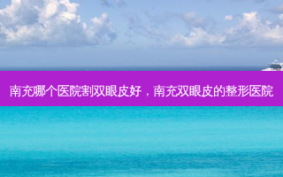 南充哪个医院割双眼皮好，南充双眼皮的整形医院