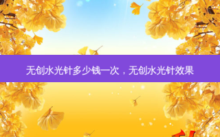 无创水光针多少钱一次，无创水光针效果