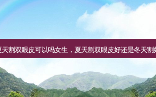 夏天割双眼皮可以吗女生，夏天割双眼皮好还是冬天割好