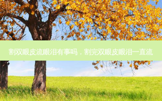 割双眼皮流眼泪有事吗，割完双眼皮眼泪一直流