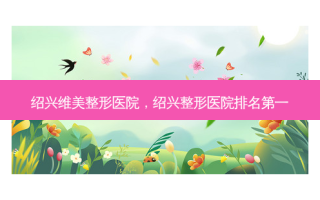 绍兴维美整形医院，绍兴整形医院 *** 