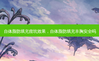 自体脂肪填充痘坑效果，自体脂肪填充丰胸 *** 吗