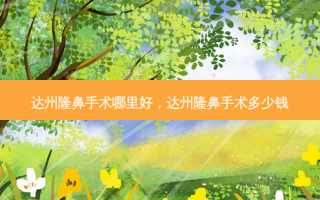 达州隆鼻手术哪里好，达州隆鼻手术多少钱