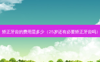 矫正牙齿的费用是多少（25岁还有必要矫正牙齿吗）