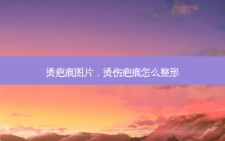 烫疤痕图片，烫伤疤痕怎么整形