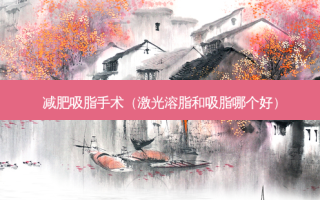 减肥吸脂手术（激光溶脂和吸脂哪个好）