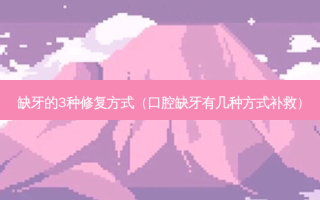 缺牙的3种修复方式（口腔缺牙有几种方式补救）