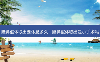隆鼻假体取出要休息多久，隆鼻假体取出是小手术吗