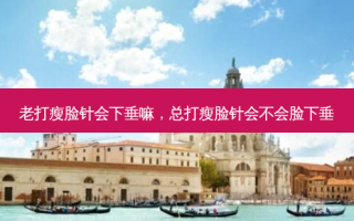 老打瘦脸针会下垂嘛，总打瘦脸针会不会脸下垂