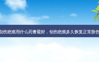 创伤疤痕用什么药膏 *** ，创伤疤痕多久恢复正常肤色