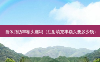自体脂肪丰额头痛吗（注射填充丰额头要多少钱）