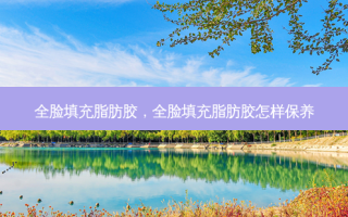 全脸填充脂肪胶，全脸填充脂肪胶怎样保养
