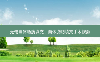 无锡自体脂肪填充，自体脂肪填充手术视频