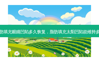 脂肪填充眼睛凹陷多久恢复，脂肪填充太阳凹陷能维持多久