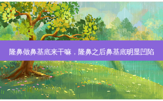 隆鼻做鼻基底来干嘛，隆鼻之后鼻基底明显凹陷