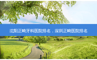 沈阳正畸牙科医院排名，深圳正畸医院排名