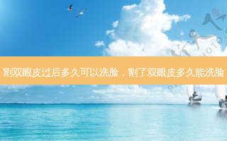 割双眼皮过后多久可以洗脸，割了双眼皮多久能洗脸