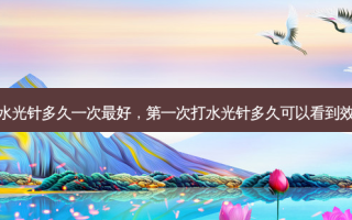 打水光针多久一次 *** ，第一次打水光针多久可以看到效果