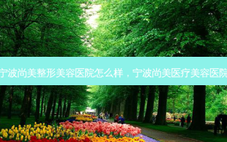 宁波尚美整形美容医院怎么样，宁波尚美医疗美容医院