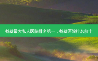 鹤壁 *** 私人医院 *** ，鹤壁医院排名前十
