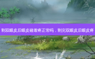 割双眼皮后眼皮碰着疼正常吗，割完双眼皮后眼皮疼