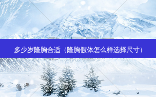 多少岁隆胸合适（隆胸假体怎么样选择尺寸）