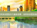 深圳美容医院非凡服务招聘，深圳美容医院视频