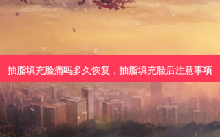 抽脂填充脸痛吗多久恢复，抽脂填充脸后注意事项