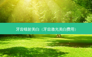 牙齿镭射美白（牙齿激光美白费用）