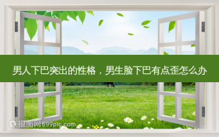 男人下巴突出的性格，男生脸下巴有点歪怎么办
