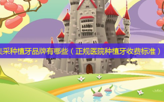 集采种植牙品牌有哪些（正规医院种植牙收费标准）