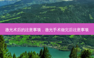 激光术后的注意事项，激光手术做完后注意事项