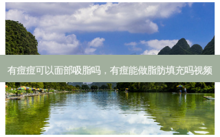 有痘痘可以面部吸脂吗，有痘能做脂肪填充吗视频