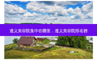 遵义美容院集中在哪里，遵义美容院排名榜