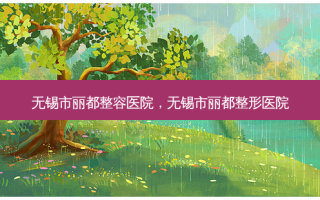 无锡市丽都整容医院，无锡市丽都整形医院