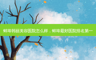 蚌埠韩丽美容医院怎么样，蚌埠 *** 医院 *** 