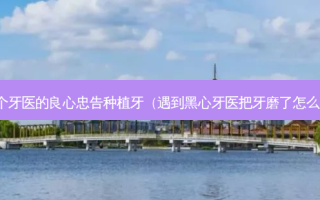 一个牙医的良心忠告种植牙（遇到黑心牙医把牙磨了怎么办）