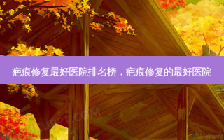 疤痕修复 *** 医院排名榜，疤痕修复的 *** 医院