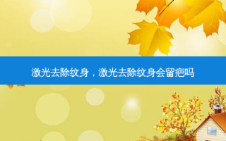 激光去除纹身，激光去除纹身会留疤吗